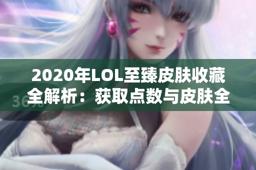 2020年LOL至臻皮肤收藏全解析：获取点数与皮肤全景详览