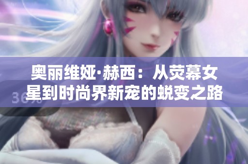 奥丽维娅·赫西：从荧幕女星到时尚界新宠的蜕变之路