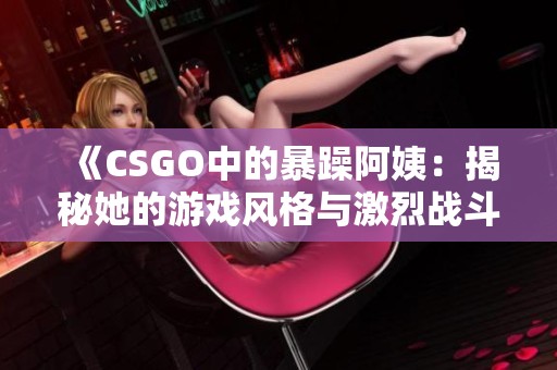 《CSGO中的暴躁阿姨：揭秘她的游戏风格与激烈战斗》