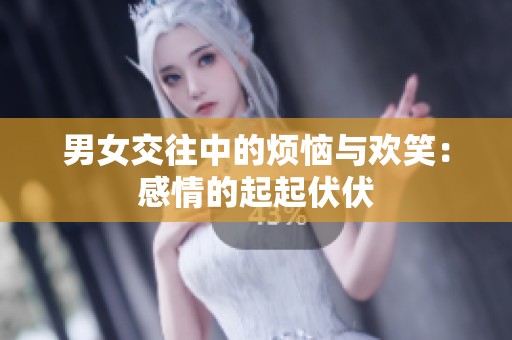 男女交往中的烦恼与欢笑：感情的起起伏伏