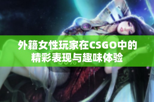 外籍女性玩家在CSGO中的精彩表现与趣味体验