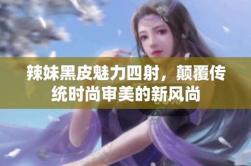 辣妹黑皮魅力四射，颠覆传统时尚审美的新风尚