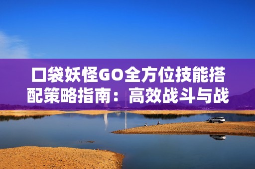 口袋妖怪GO全方位技能搭配策略指南：高效战斗与战术布置的完美结合