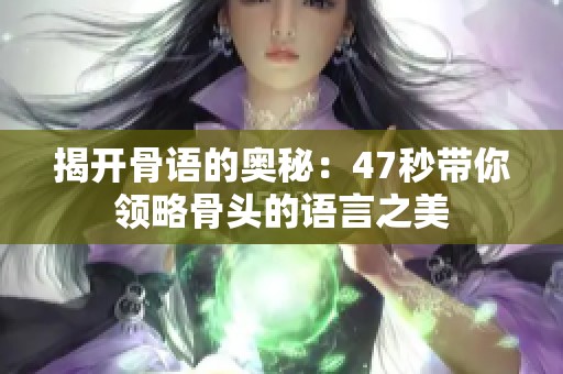 揭开骨语的奥秘：47秒带你领略骨头的语言之美