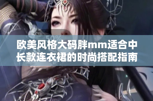 欧美风格大码胖mm适合中长款连衣裙的时尚搭配指南