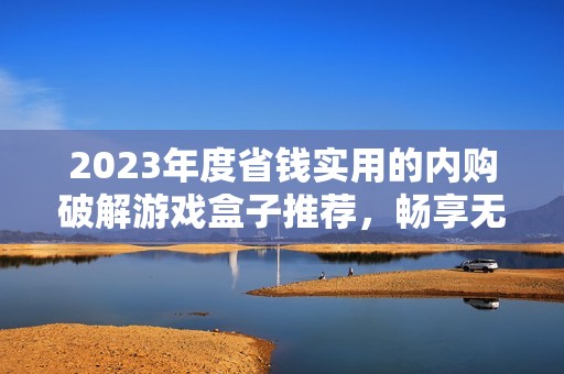 2023年度省钱实用的内购破解游戏盒子推荐，畅享无限游戏乐趣与全新体验