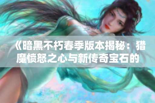 《暗黑不朽春季版本揭秘：猎魔愤怒之心与新传奇宝石的深度解析》