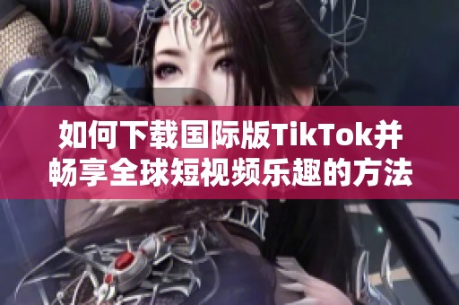 如何下载国际版TikTok并畅享全球短视频乐趣的方法