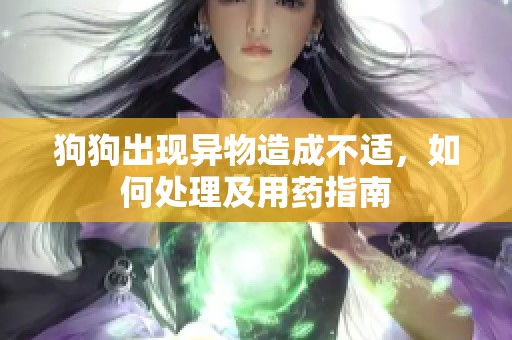 狗狗出现异物造成不适，如何处理及用药指南