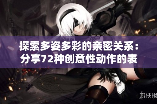 探索多姿多彩的亲密关系：分享72种创意性动作的表现形式