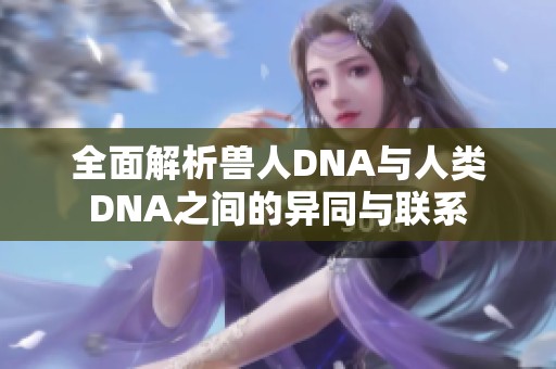 全面解析兽人DNA与人类DNA之间的异同与联系