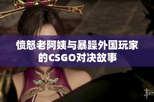 愤怒老阿姨与暴躁外国玩家的CSGO对决故事