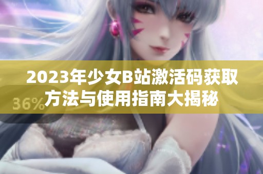 2023年少女B站激活码获取方法与使用指南大揭秘