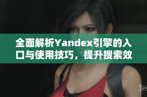 全面解析Yandex引擎的入口与使用技巧，提升搜索效率