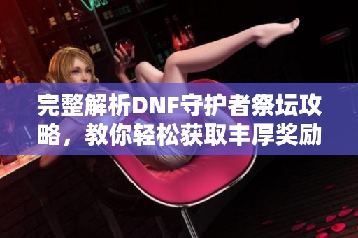 完整解析DNF守护者祭坛攻略，教你轻松获取丰厚奖励与心得技巧