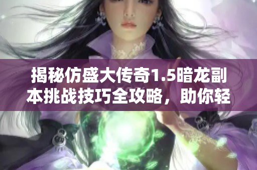 揭秘仿盛大传奇1.5暗龙副本挑战技巧全攻略，助你轻松破解暗龙之谜