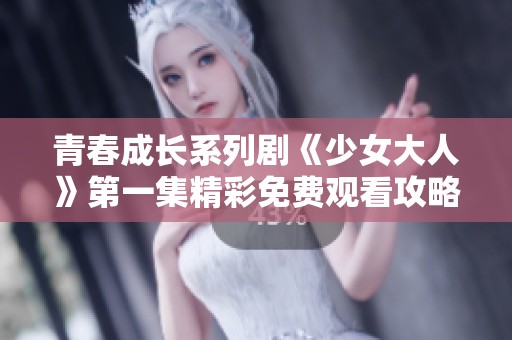 青春成长系列剧《少女大人》第一集精彩免费观看攻略