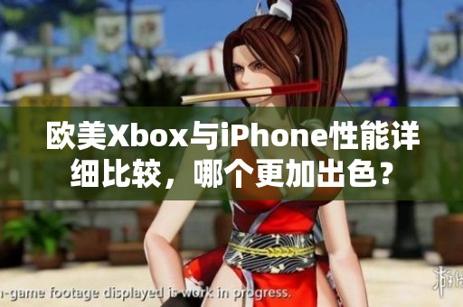 欧美Xbox与iPhone性能详细比较，哪个更加出色？