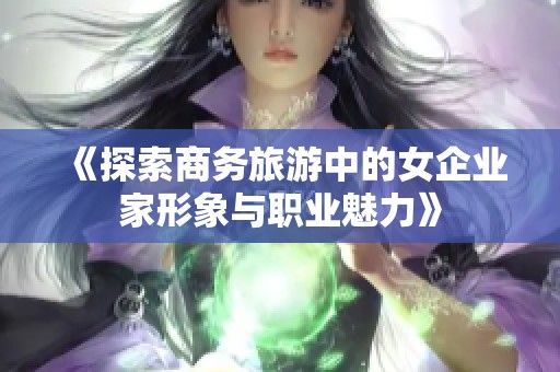 《探索商务旅游中的女企业家形象与职业魅力》