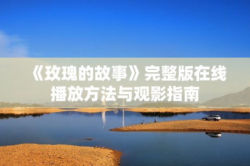 《玫瑰的故事》完整版在线播放方法与观影指南