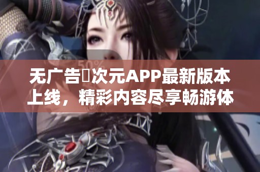 无广告囧次元APP最新版本上线，精彩内容尽享畅游体验