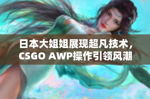 日本大姐姐展现超凡技术，CSGO AWP操作引领风潮