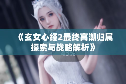 《玄女心经2最终高潮归属探索与战略解析》