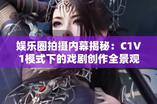 娱乐圈拍摄内幕揭秘：C1V1模式下的戏剧创作全景观察