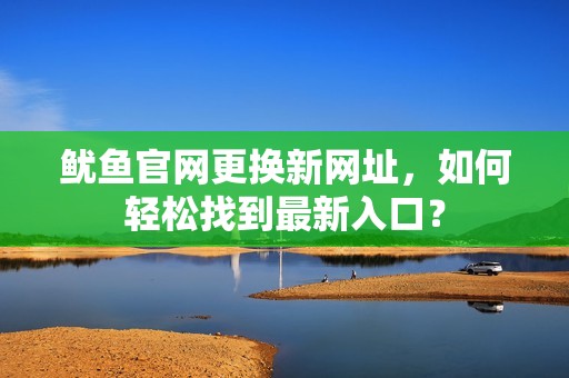 鱿鱼官网更换新网址，如何轻松找到最新入口？