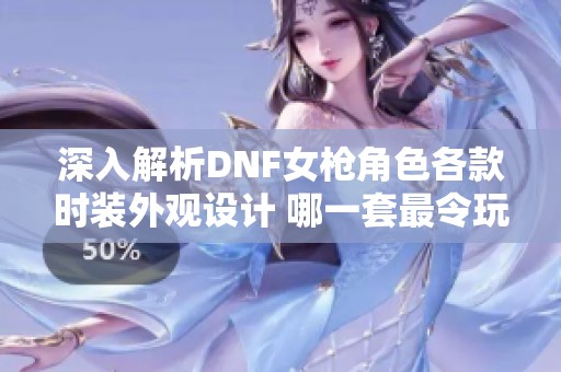 深入解析DNF女枪角色各款时装外观设计 哪一套最令玩家心动与关注