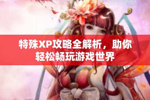 特殊XP攻略全解析，助你轻松畅玩游戏世界