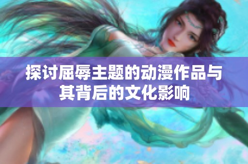 探讨屈辱主题的动漫作品与其背后的文化影响