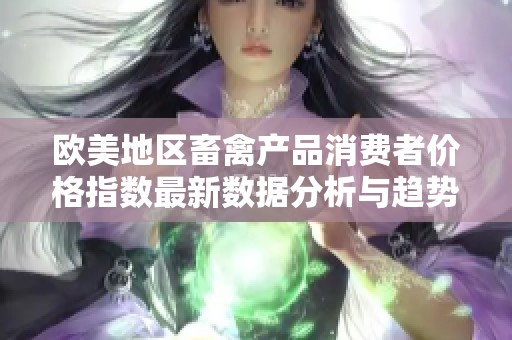 欧美地区畜禽产品消费者价格指数最新数据分析与趋势探讨