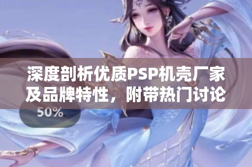 深度剖析优质PSP机壳厂家及品牌特性，附带热门讨论和图片一览