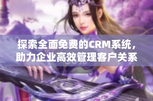 探索全面免费的CRM系统，助力企业高效管理客户关系