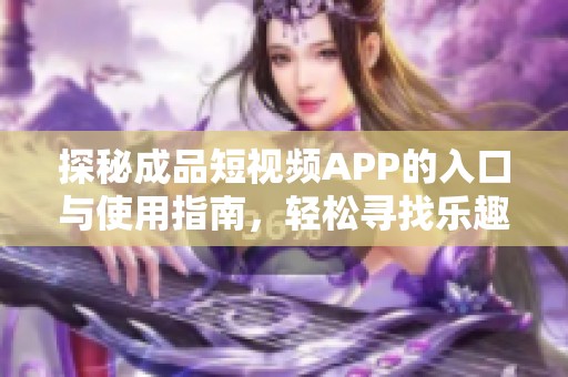 探秘成品短视频APP的入口与使用指南，轻松寻找乐趣所在