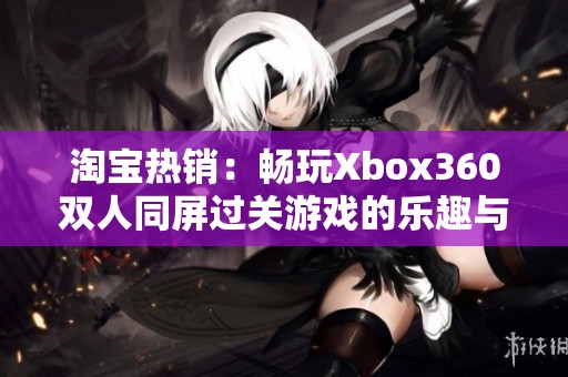 淘宝热销：畅玩Xbox360双人同屏过关游戏的乐趣与体验分享