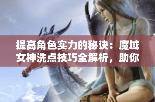 提高角色实力的秘诀：魔域女神洗点技巧全解析，助你轻松逆袭！