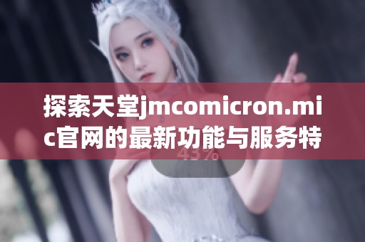 探索天堂jmcomicron.mic官网的最新功能与服务特点