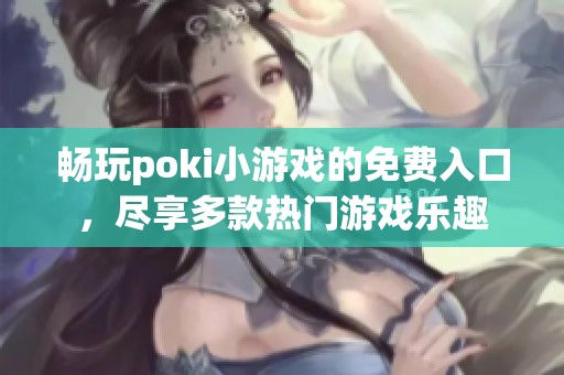 畅玩poki小游戏的免费入口，尽享多款热门游戏乐趣