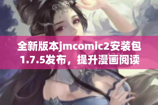 全新版本jmcomic2安装包1.7.5发布，提升漫画阅读体验与功能