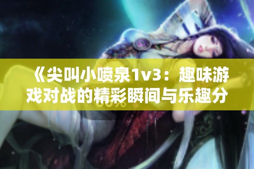 《尖叫小喷泉1v3：趣味游戏对战的精彩瞬间与乐趣分享》