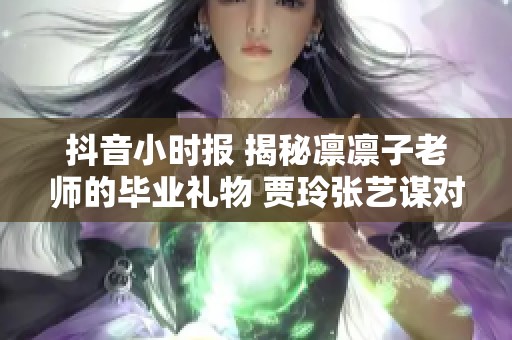 抖音小时报 揭秘凛凛子老师的毕业礼物 贾玲张艺谋对战九部影片新解读