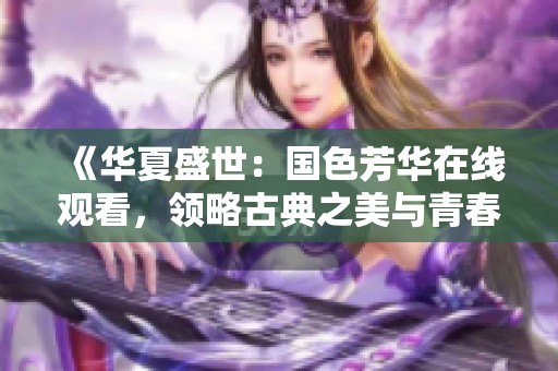 《华夏盛世：国色芳华在线观看，领略古典之美与青春风华》