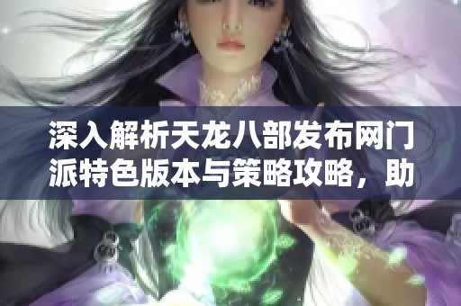 深入解析天龙八部发布网门派特色版本与策略攻略，助你轻松上手游戏体验