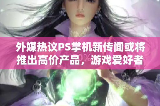 外媒热议PS掌机新传闻或将推出高价产品，游戏爱好者期待与担忧并存