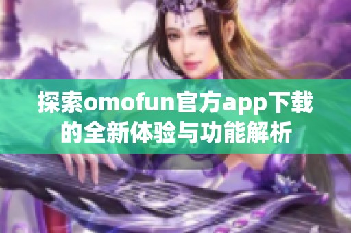 探索omofun官方app下载的全新体验与功能解析