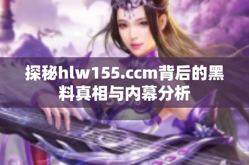 探秘hlw155.ccm背后的黑料真相与内幕分析