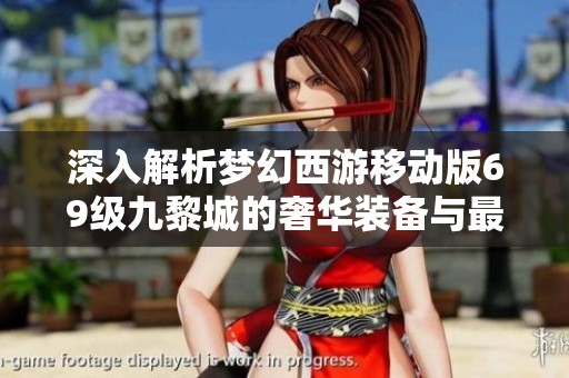 深入解析梦幻西游移动版69级九黎城的奢华装备与最佳搭配攻略