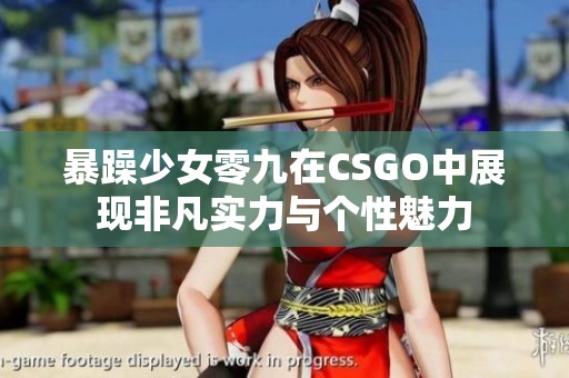 暴躁少女零九在CSGO中展现非凡实力与个性魅力